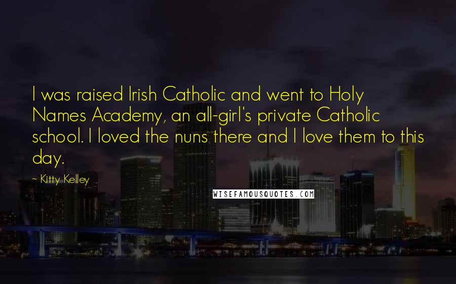 Kitty Kelley Quotes: I was raised Irish Catholic and went to Holy Names Academy, an all-girl's private Catholic school. I loved the nuns there and I love them to this day.