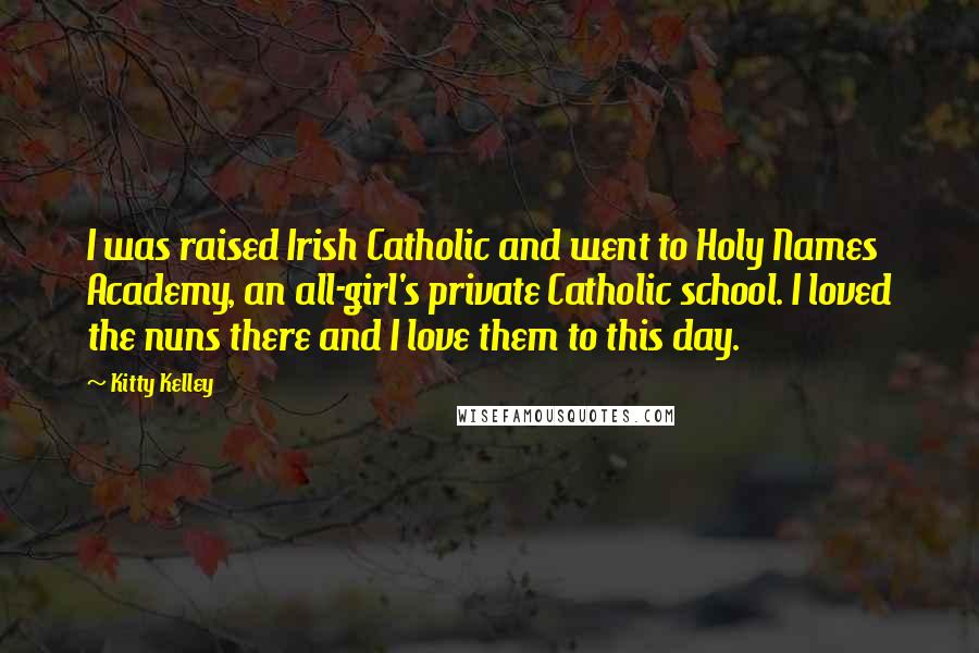 Kitty Kelley Quotes: I was raised Irish Catholic and went to Holy Names Academy, an all-girl's private Catholic school. I loved the nuns there and I love them to this day.