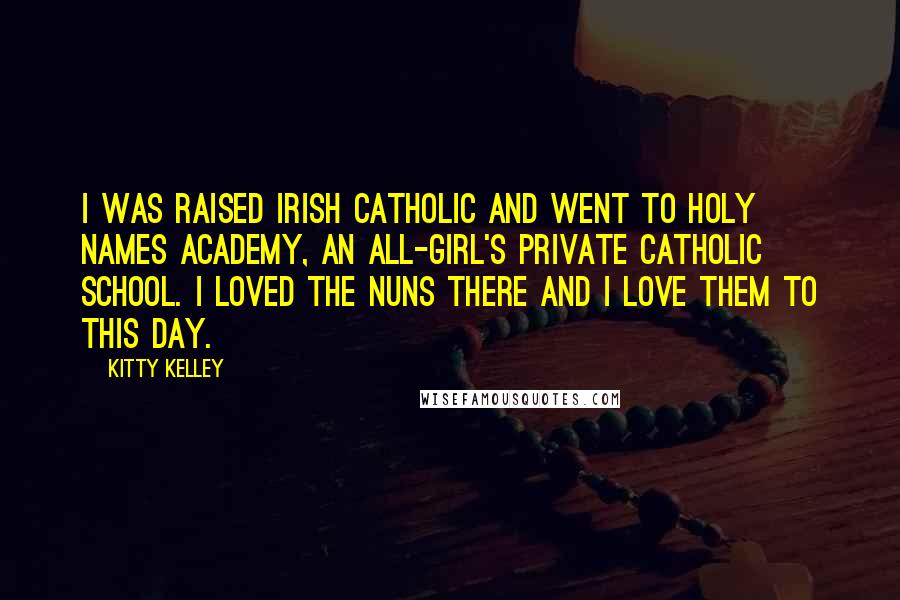 Kitty Kelley Quotes: I was raised Irish Catholic and went to Holy Names Academy, an all-girl's private Catholic school. I loved the nuns there and I love them to this day.