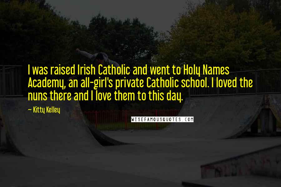 Kitty Kelley Quotes: I was raised Irish Catholic and went to Holy Names Academy, an all-girl's private Catholic school. I loved the nuns there and I love them to this day.