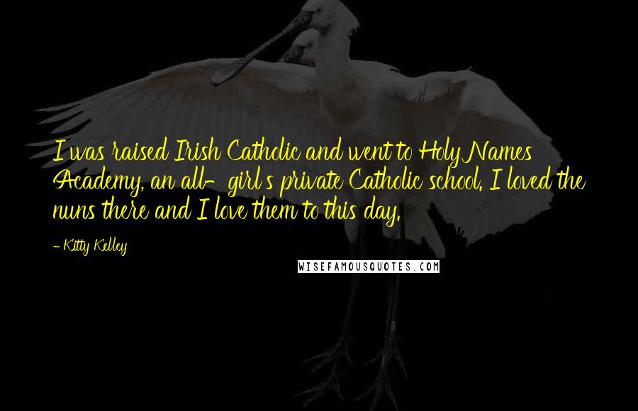 Kitty Kelley Quotes: I was raised Irish Catholic and went to Holy Names Academy, an all-girl's private Catholic school. I loved the nuns there and I love them to this day.