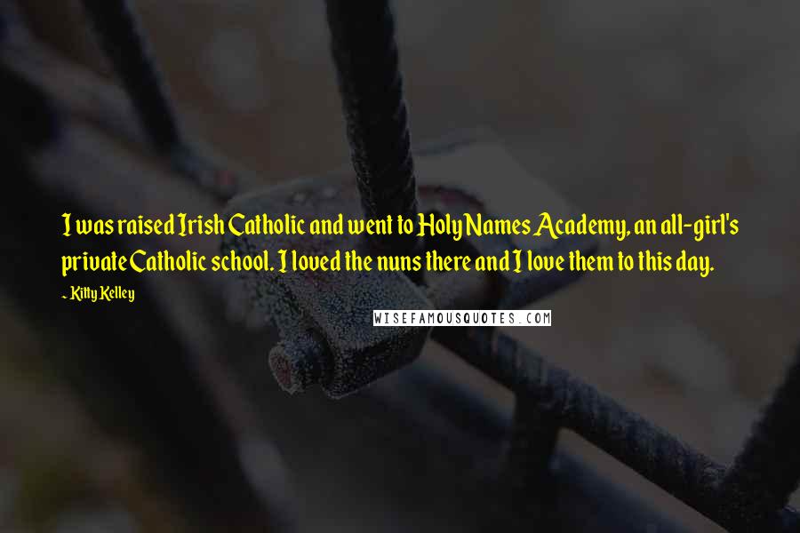 Kitty Kelley Quotes: I was raised Irish Catholic and went to Holy Names Academy, an all-girl's private Catholic school. I loved the nuns there and I love them to this day.