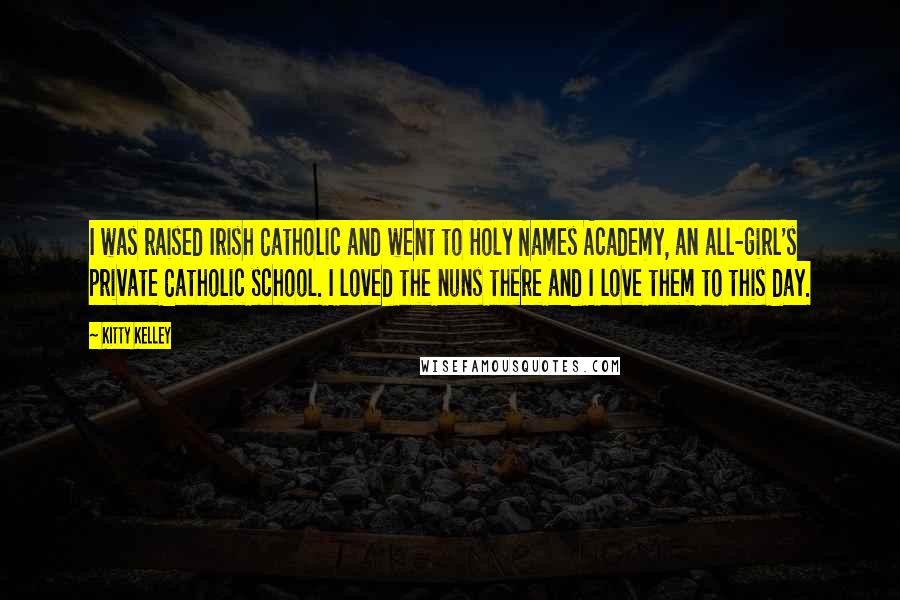 Kitty Kelley Quotes: I was raised Irish Catholic and went to Holy Names Academy, an all-girl's private Catholic school. I loved the nuns there and I love them to this day.