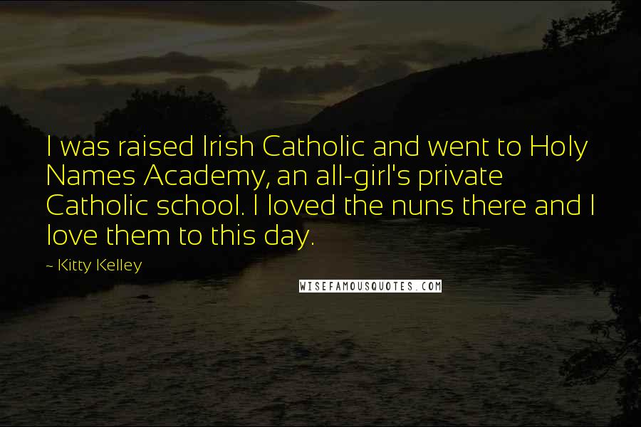 Kitty Kelley Quotes: I was raised Irish Catholic and went to Holy Names Academy, an all-girl's private Catholic school. I loved the nuns there and I love them to this day.