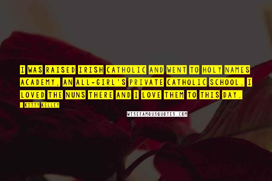 Kitty Kelley Quotes: I was raised Irish Catholic and went to Holy Names Academy, an all-girl's private Catholic school. I loved the nuns there and I love them to this day.