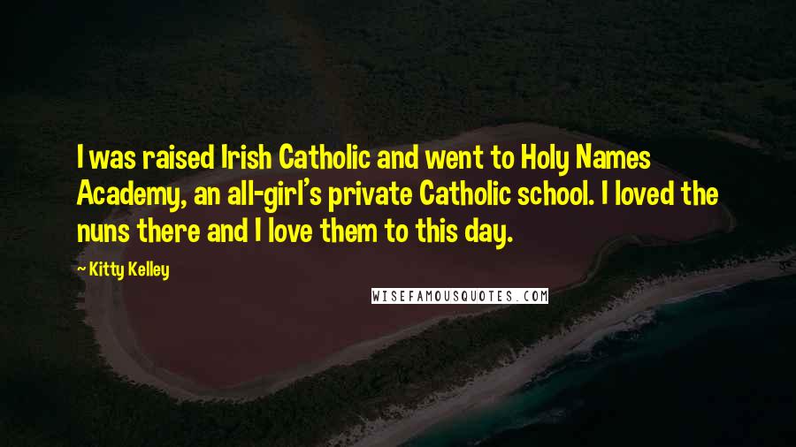 Kitty Kelley Quotes: I was raised Irish Catholic and went to Holy Names Academy, an all-girl's private Catholic school. I loved the nuns there and I love them to this day.