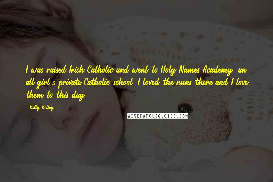 Kitty Kelley Quotes: I was raised Irish Catholic and went to Holy Names Academy, an all-girl's private Catholic school. I loved the nuns there and I love them to this day.