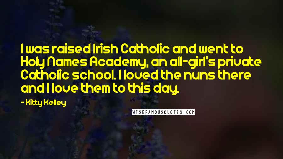 Kitty Kelley Quotes: I was raised Irish Catholic and went to Holy Names Academy, an all-girl's private Catholic school. I loved the nuns there and I love them to this day.