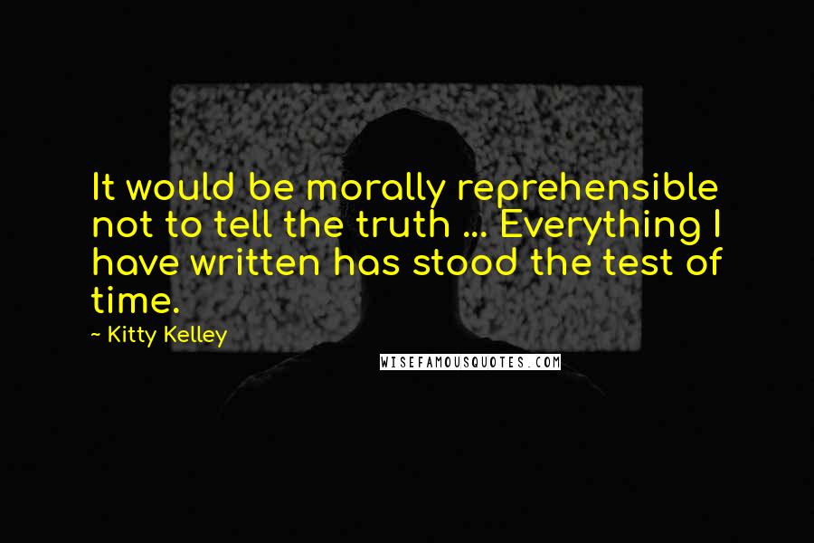 Kitty Kelley Quotes: It would be morally reprehensible not to tell the truth ... Everything I have written has stood the test of time.