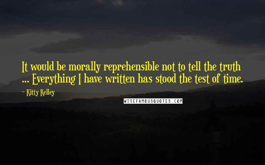 Kitty Kelley Quotes: It would be morally reprehensible not to tell the truth ... Everything I have written has stood the test of time.