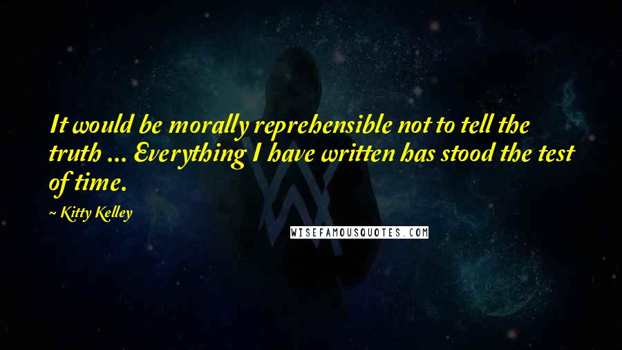 Kitty Kelley Quotes: It would be morally reprehensible not to tell the truth ... Everything I have written has stood the test of time.