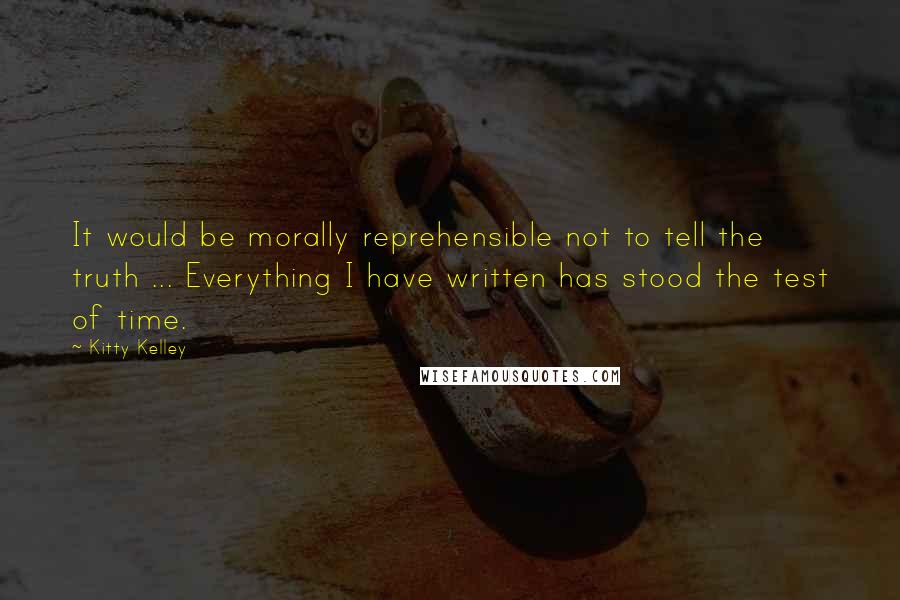 Kitty Kelley Quotes: It would be morally reprehensible not to tell the truth ... Everything I have written has stood the test of time.