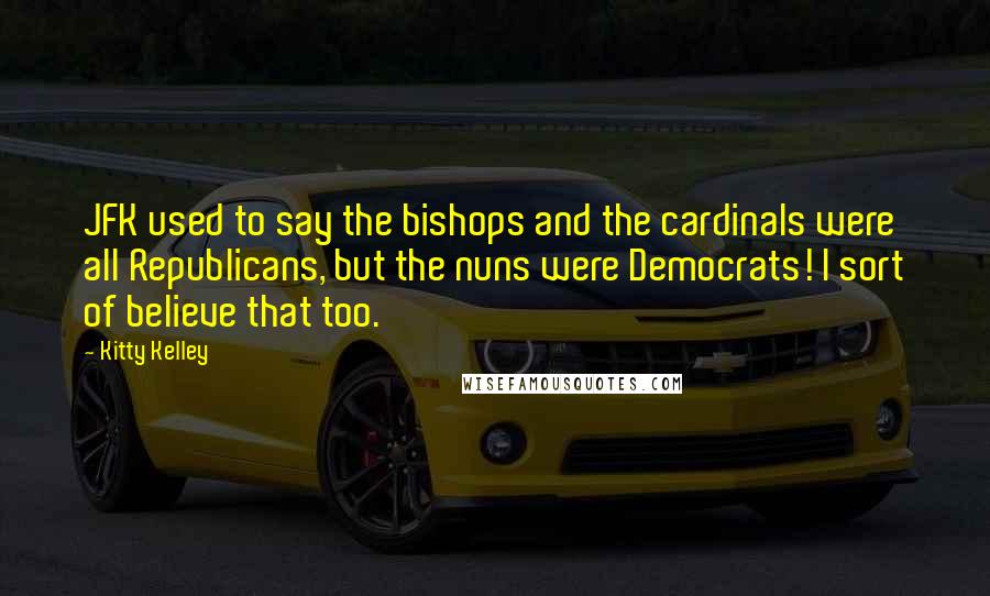 Kitty Kelley Quotes: JFK used to say the bishops and the cardinals were all Republicans, but the nuns were Democrats! I sort of believe that too.