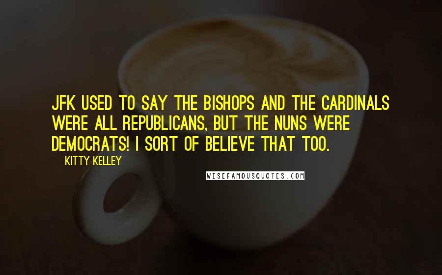 Kitty Kelley Quotes: JFK used to say the bishops and the cardinals were all Republicans, but the nuns were Democrats! I sort of believe that too.