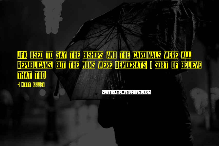 Kitty Kelley Quotes: JFK used to say the bishops and the cardinals were all Republicans, but the nuns were Democrats! I sort of believe that too.