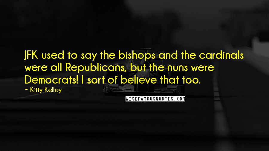 Kitty Kelley Quotes: JFK used to say the bishops and the cardinals were all Republicans, but the nuns were Democrats! I sort of believe that too.