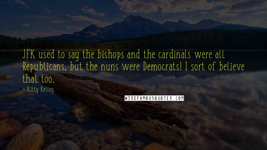 Kitty Kelley Quotes: JFK used to say the bishops and the cardinals were all Republicans, but the nuns were Democrats! I sort of believe that too.