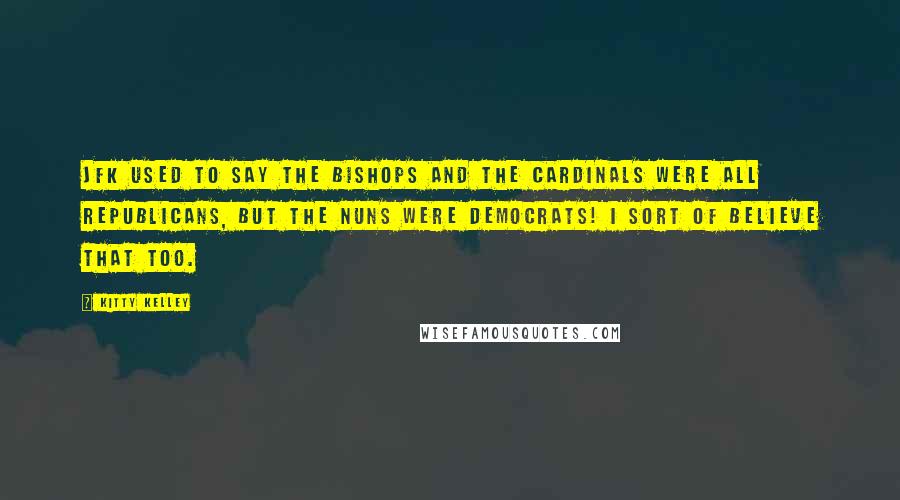 Kitty Kelley Quotes: JFK used to say the bishops and the cardinals were all Republicans, but the nuns were Democrats! I sort of believe that too.