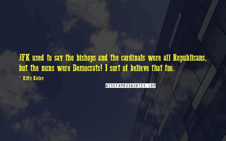 Kitty Kelley Quotes: JFK used to say the bishops and the cardinals were all Republicans, but the nuns were Democrats! I sort of believe that too.