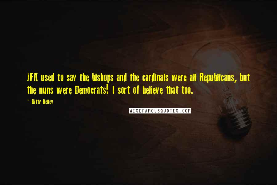 Kitty Kelley Quotes: JFK used to say the bishops and the cardinals were all Republicans, but the nuns were Democrats! I sort of believe that too.