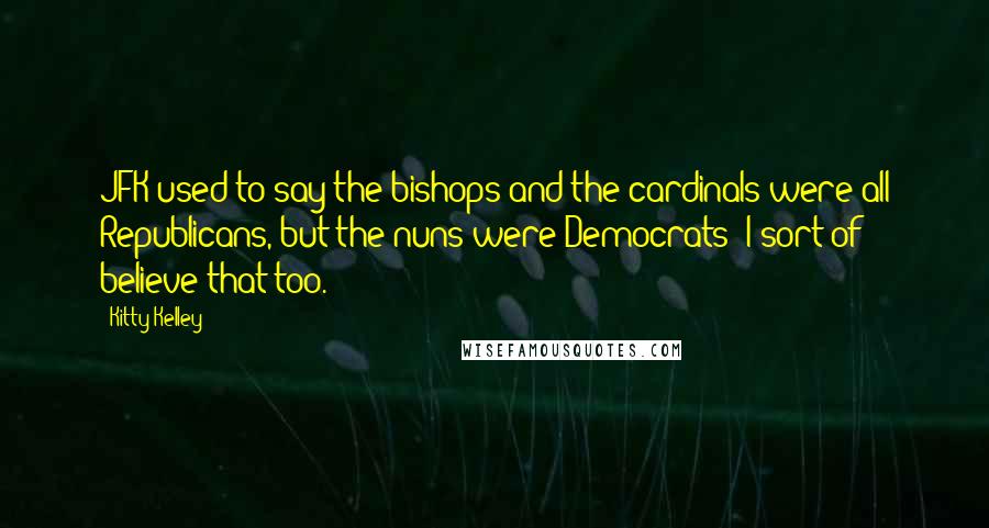 Kitty Kelley Quotes: JFK used to say the bishops and the cardinals were all Republicans, but the nuns were Democrats! I sort of believe that too.