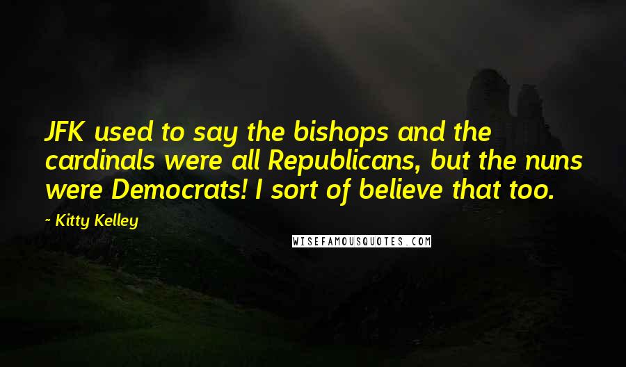 Kitty Kelley Quotes: JFK used to say the bishops and the cardinals were all Republicans, but the nuns were Democrats! I sort of believe that too.