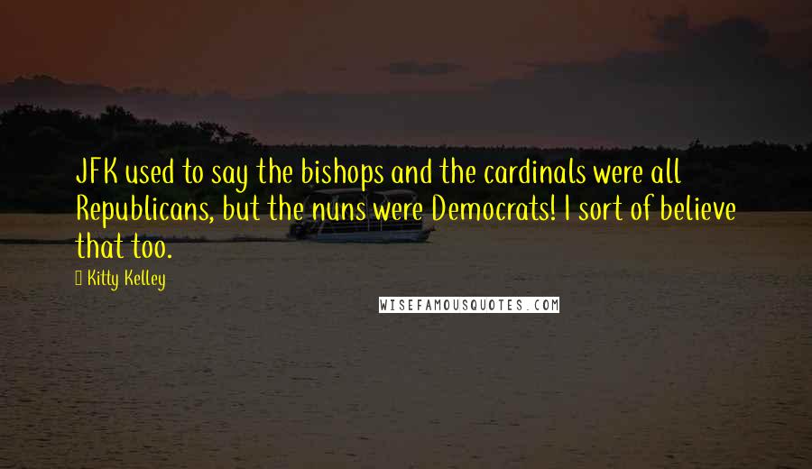 Kitty Kelley Quotes: JFK used to say the bishops and the cardinals were all Republicans, but the nuns were Democrats! I sort of believe that too.