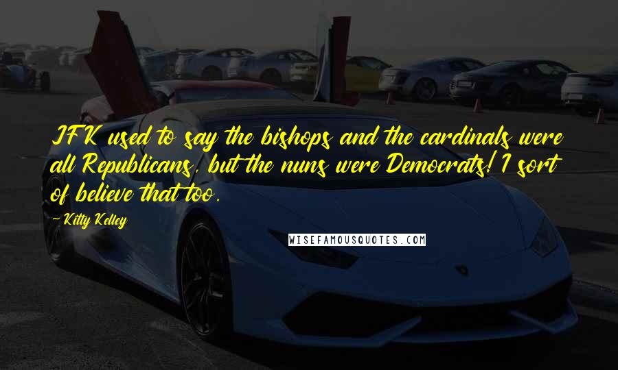 Kitty Kelley Quotes: JFK used to say the bishops and the cardinals were all Republicans, but the nuns were Democrats! I sort of believe that too.