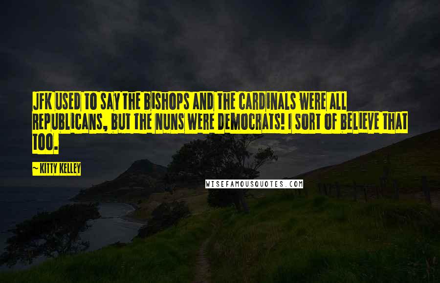 Kitty Kelley Quotes: JFK used to say the bishops and the cardinals were all Republicans, but the nuns were Democrats! I sort of believe that too.