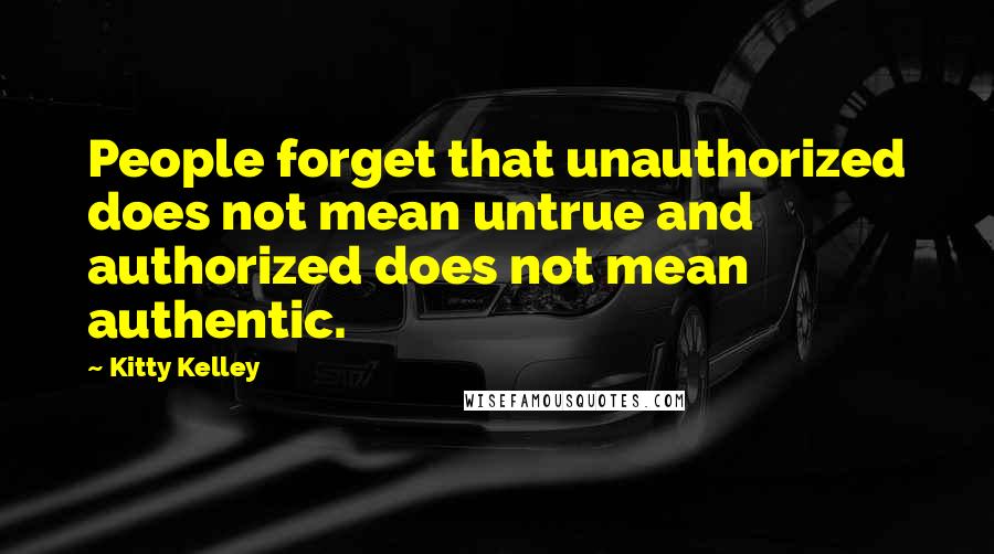 Kitty Kelley Quotes: People forget that unauthorized does not mean untrue and authorized does not mean authentic.