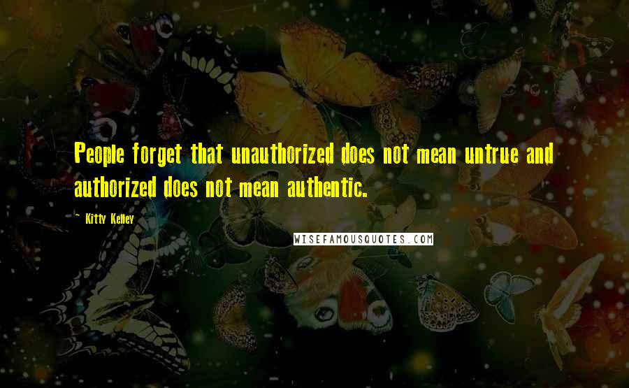 Kitty Kelley Quotes: People forget that unauthorized does not mean untrue and authorized does not mean authentic.