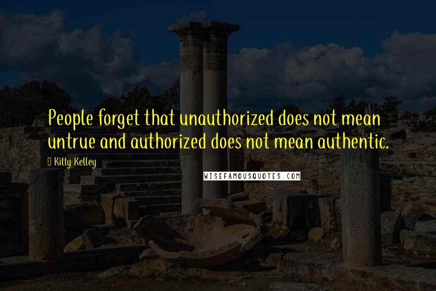 Kitty Kelley Quotes: People forget that unauthorized does not mean untrue and authorized does not mean authentic.