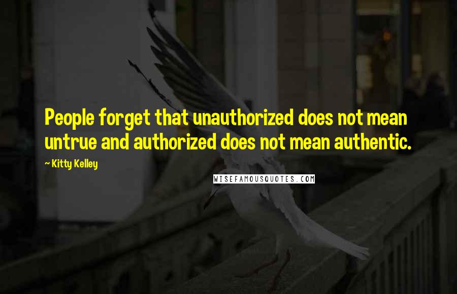 Kitty Kelley Quotes: People forget that unauthorized does not mean untrue and authorized does not mean authentic.