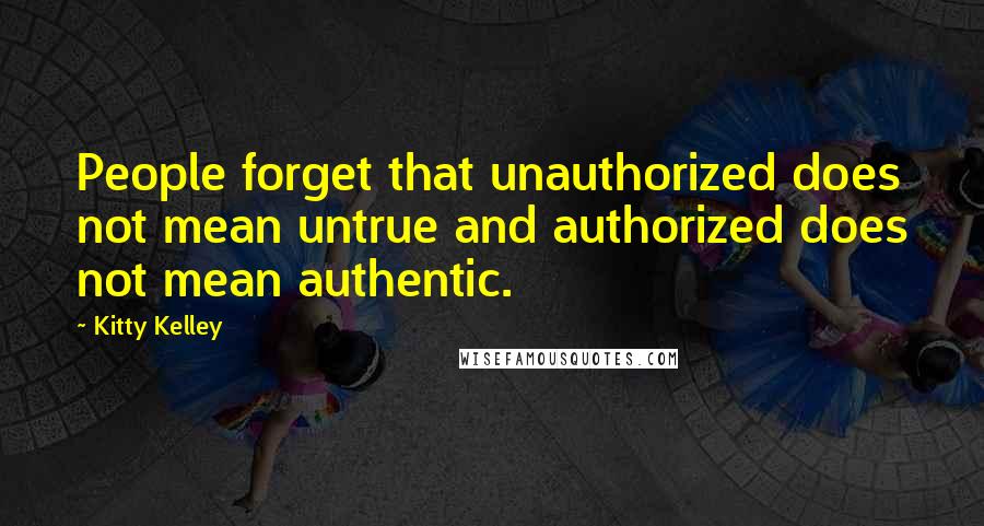 Kitty Kelley Quotes: People forget that unauthorized does not mean untrue and authorized does not mean authentic.