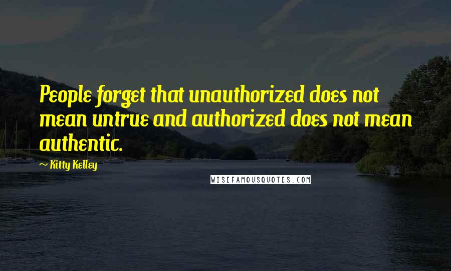 Kitty Kelley Quotes: People forget that unauthorized does not mean untrue and authorized does not mean authentic.