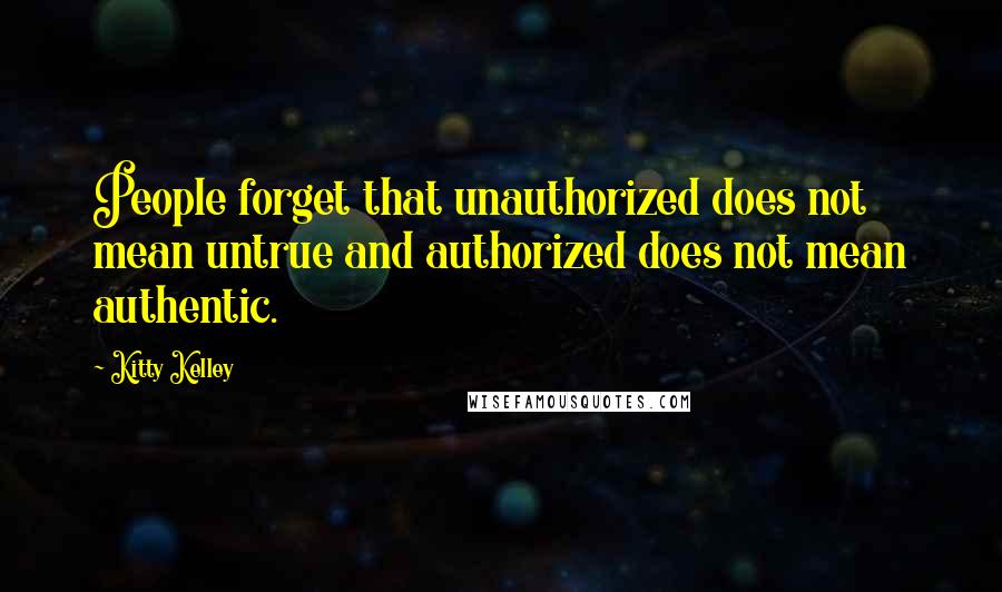 Kitty Kelley Quotes: People forget that unauthorized does not mean untrue and authorized does not mean authentic.