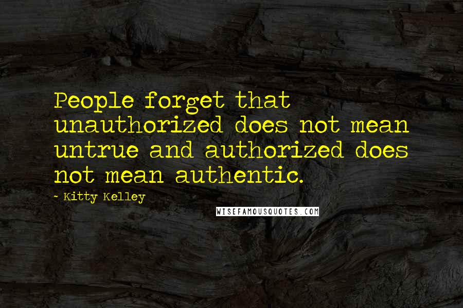 Kitty Kelley Quotes: People forget that unauthorized does not mean untrue and authorized does not mean authentic.