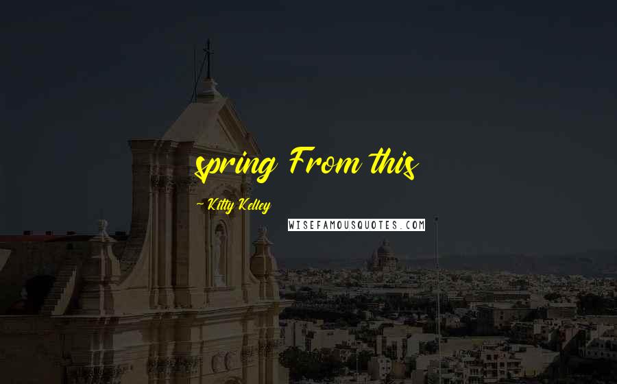 Kitty Kelley Quotes: spring From this