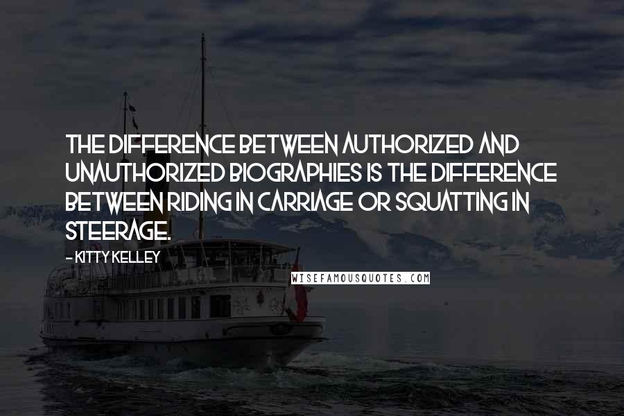 Kitty Kelley Quotes: The difference between authorized and unauthorized biographies is the difference between riding in carriage or squatting in steerage.