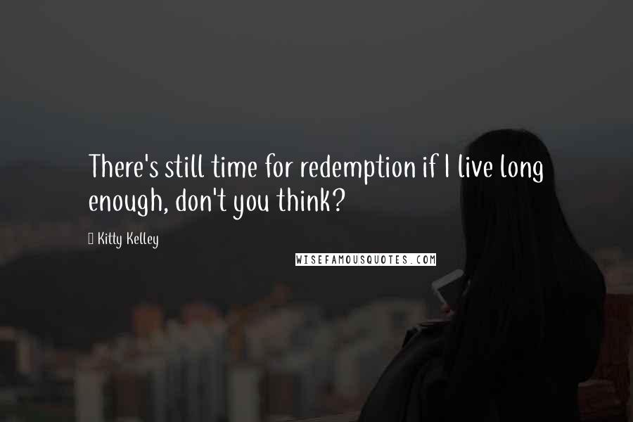 Kitty Kelley Quotes: There's still time for redemption if I live long enough, don't you think?