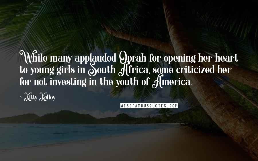 Kitty Kelley Quotes: While many applauded Oprah for opening her heart to young girls in South Africa, some criticized her for not investing in the youth of America.