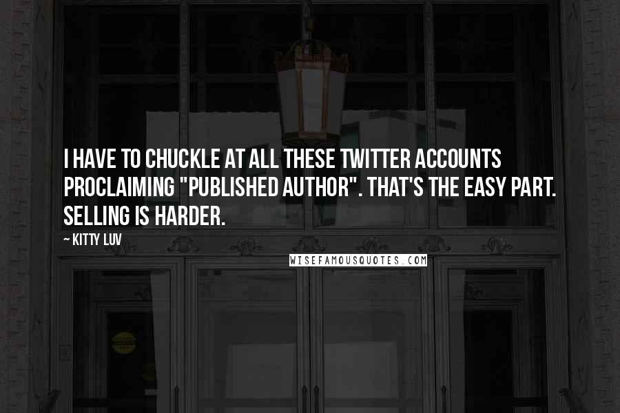 Kitty Luv Quotes: I have to chuckle at all these Twitter accounts proclaiming "published author". That's the easy part. Selling is harder.