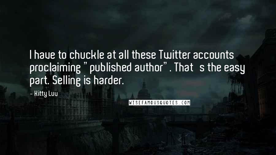 Kitty Luv Quotes: I have to chuckle at all these Twitter accounts proclaiming "published author". That's the easy part. Selling is harder.