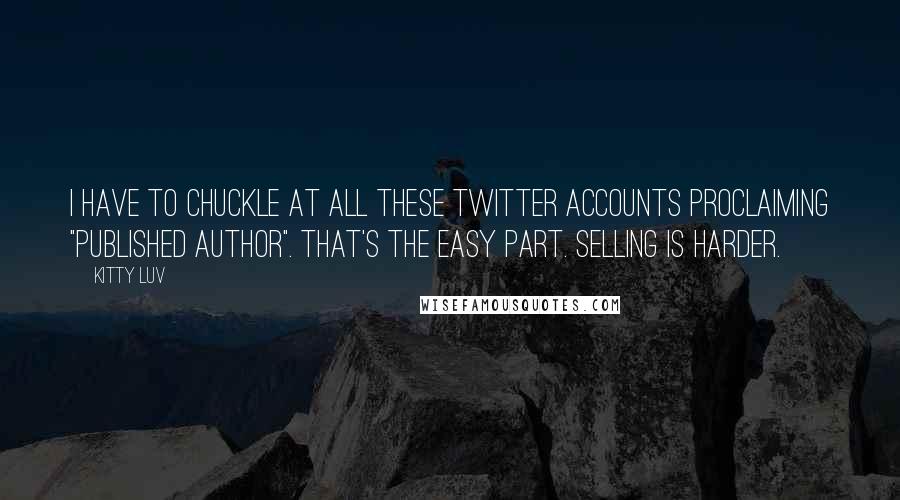 Kitty Luv Quotes: I have to chuckle at all these Twitter accounts proclaiming "published author". That's the easy part. Selling is harder.