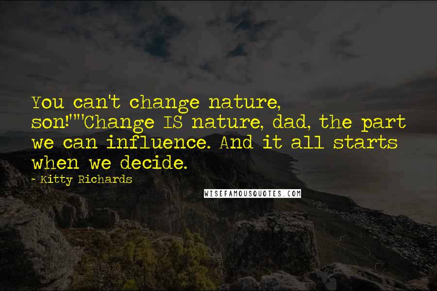 Kitty Richards Quotes: You can't change nature, son!""Change IS nature, dad, the part we can influence. And it all starts when we decide.