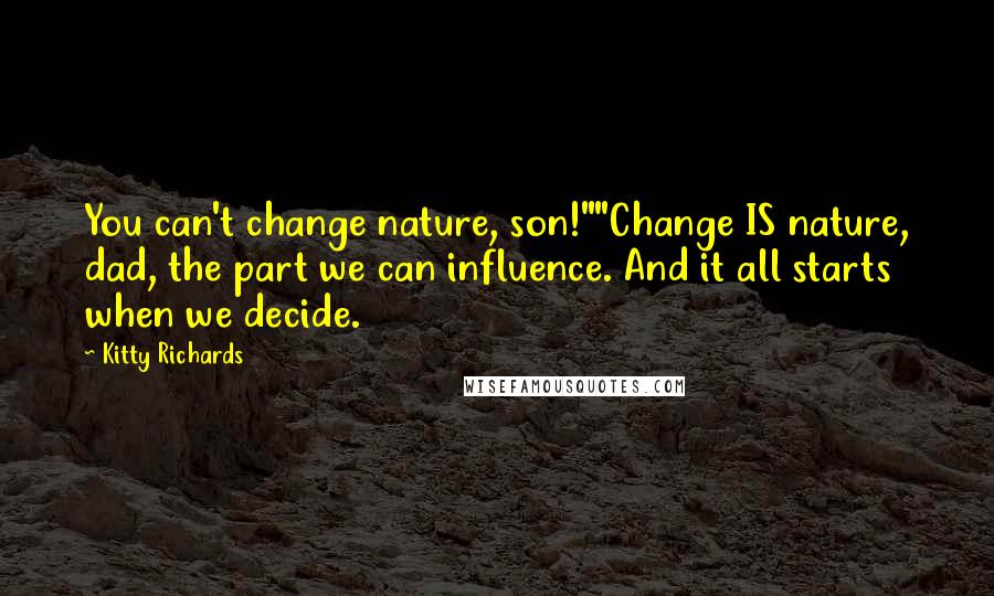 Kitty Richards Quotes: You can't change nature, son!""Change IS nature, dad, the part we can influence. And it all starts when we decide.
