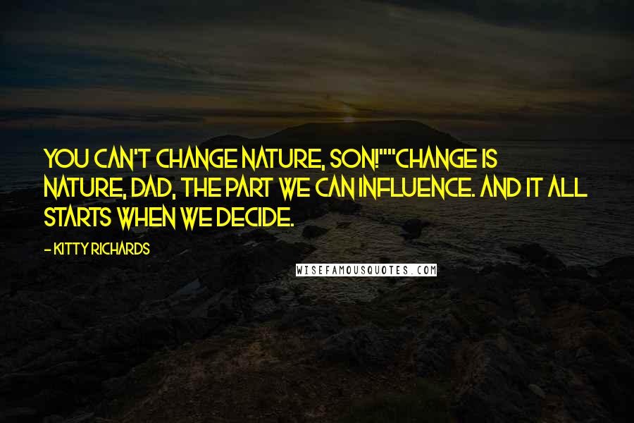 Kitty Richards Quotes: You can't change nature, son!""Change IS nature, dad, the part we can influence. And it all starts when we decide.