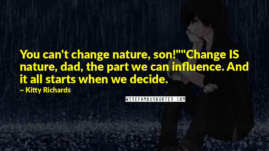 Kitty Richards Quotes: You can't change nature, son!""Change IS nature, dad, the part we can influence. And it all starts when we decide.