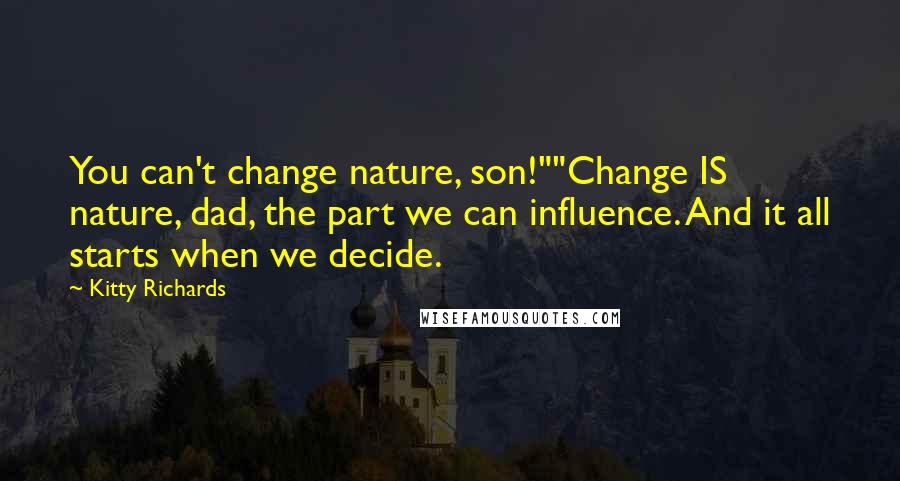 Kitty Richards Quotes: You can't change nature, son!""Change IS nature, dad, the part we can influence. And it all starts when we decide.