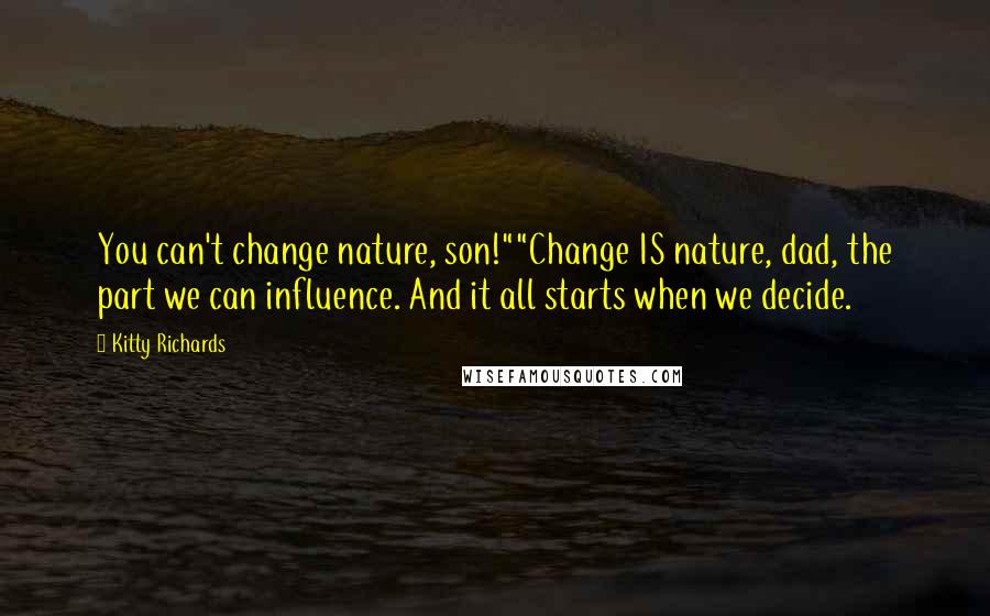 Kitty Richards Quotes: You can't change nature, son!""Change IS nature, dad, the part we can influence. And it all starts when we decide.